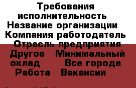 Требования исполнительность › Название организации ­ Компания-работодатель › Отрасль предприятия ­ Другое › Минимальный оклад ­ 1 - Все города Работа » Вакансии   